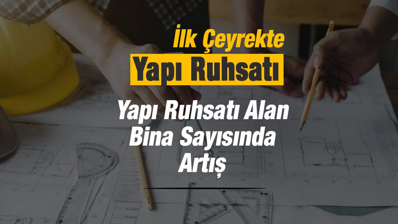 2026 ilk çeyrekte yapı ruhsatı verilen binalarda artış
