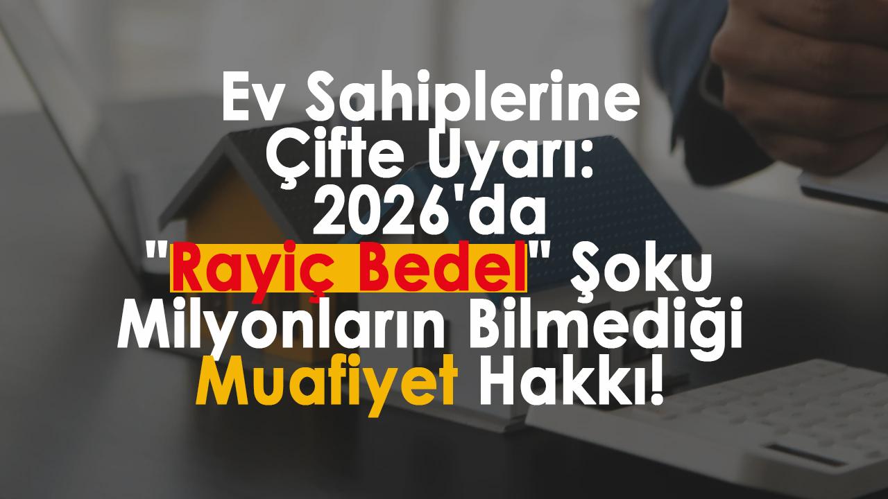 Ev Sahiplerine Çifte Uyarı: 2026'da "Rayiç Bedel" Şoku ve Milyonların Bilmediği Muafiyet Hakkı!