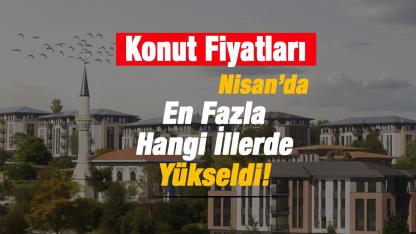 Konut fiyatları Nisan'da en fazla hangi illerde yükseldi?