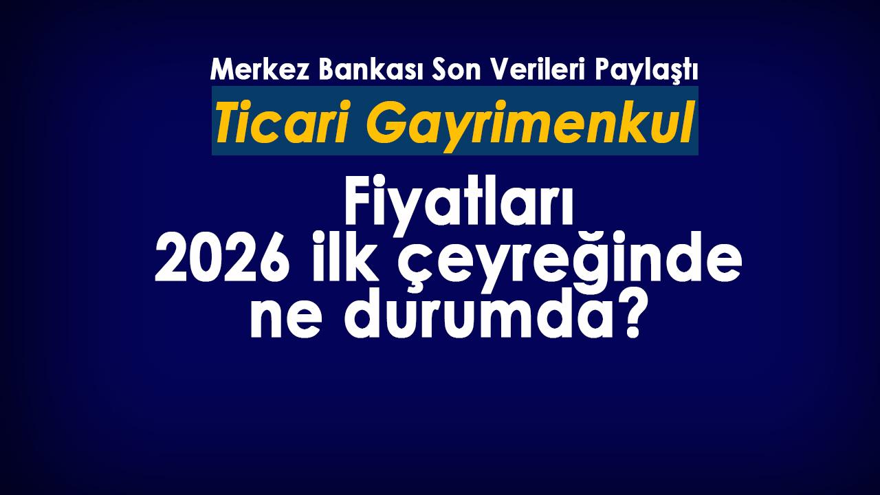 Ticari gayrimenkul fiyatları 2026 ilk çeyreğinde ne durumda?