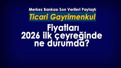 Ticari gayrimenkul fiyatları 2026 ilk çeyreğinde ne durumda?